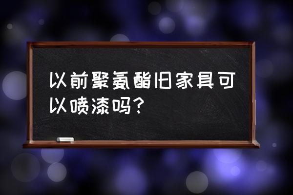 旧家具翻新喷漆最简方法 以前聚氨酯旧家具可以喷漆吗？