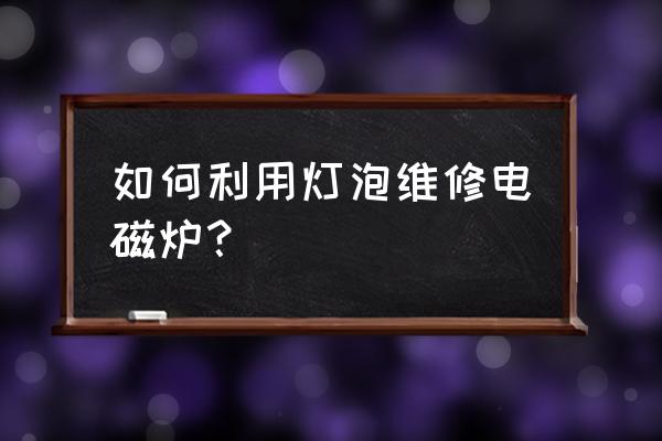 生活小妙招家电维修安装 如何利用灯泡维修电磁炉？