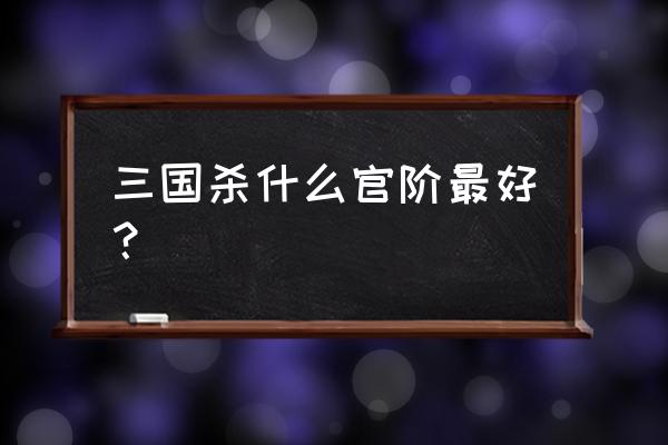 三国杀骠骑将军怎样升为大将军 三国杀什么官阶最好？