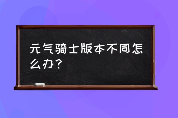 元气骑士最新版本官方 元气骑士版本不同怎么办？