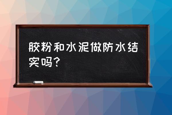 胶粉能和水泥一起用吗 胶粉和水泥做防水结实吗？