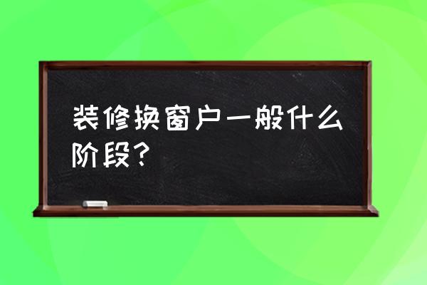 新房什么阶段粉刷好 装修换窗户一般什么阶段？