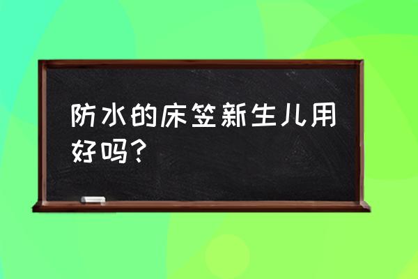 床笠防水好还是不防水好 防水的床笠新生儿用好吗？