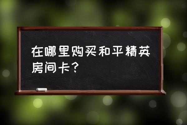 和平精英房间卡怎么在哪里买 在哪里购买和平精英房间卡？