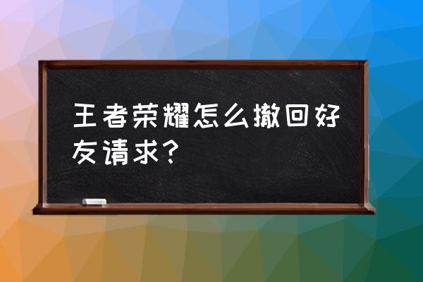 王者荣耀在哪同意加好友 王者荣耀怎么撤回好友请求？