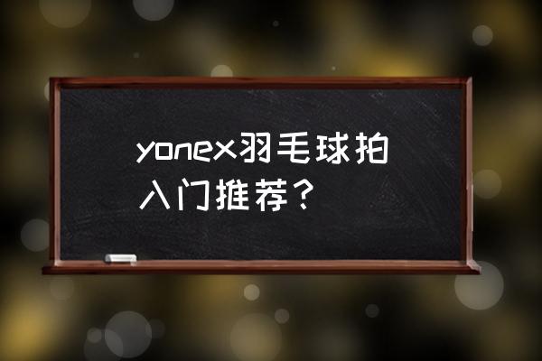 入门级羽毛球拍推荐 yonex羽毛球拍入门推荐？