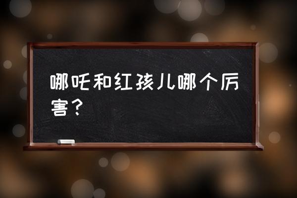 大话2神火罩怎么选择 哪吒和红孩儿哪个厉害？