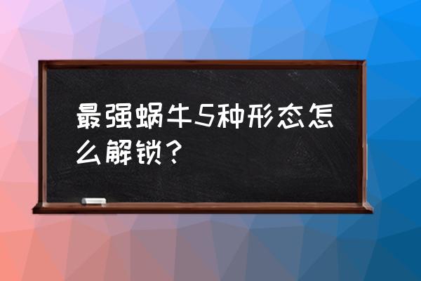 最强蜗牛如何触发基因礼包 最强蜗牛5种形态怎么解锁？