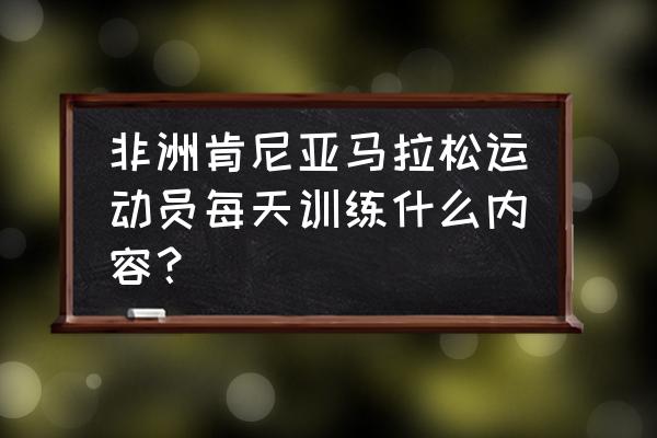 马拉松训练方法和技巧 非洲肯尼亚马拉松运动员每天训练什么内容？