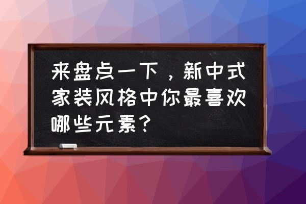 中式风格室内装修注意事项 来盘点一下，新中式家装风格中你最喜欢哪些元素？