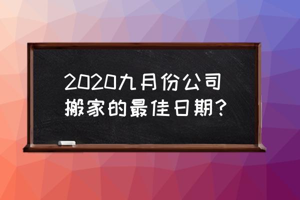 搬家入宅哪个时辰最好 2020九月份公司搬家的最佳日期？