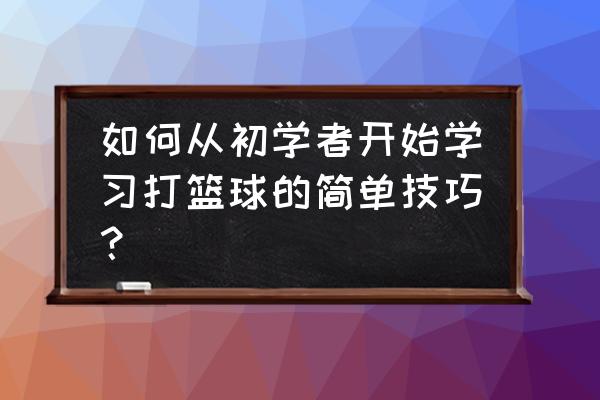 学习怎样打篮球 如何从初学者开始学习打篮球的简单技巧？