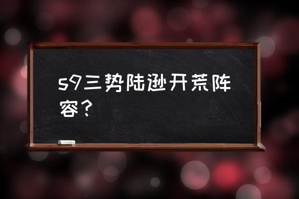 三势陆逊开荒阵容攻略 s9三势陆逊开荒阵容？