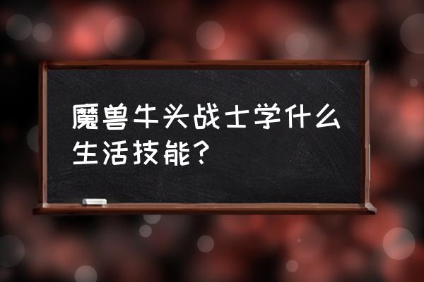 牛头战士如何玩 魔兽牛头战士学什么生活技能？