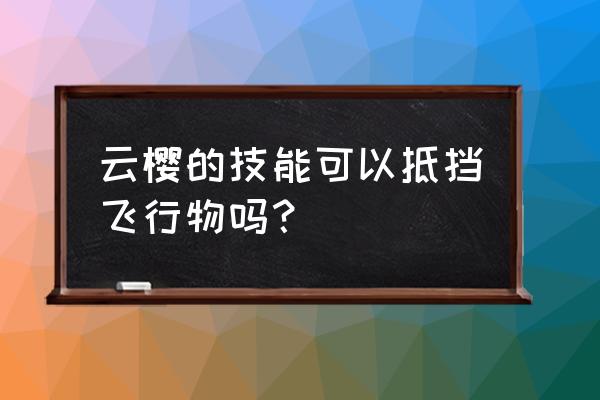 云缨被动能躲开么 云樱的技能可以抵挡飞行物吗？