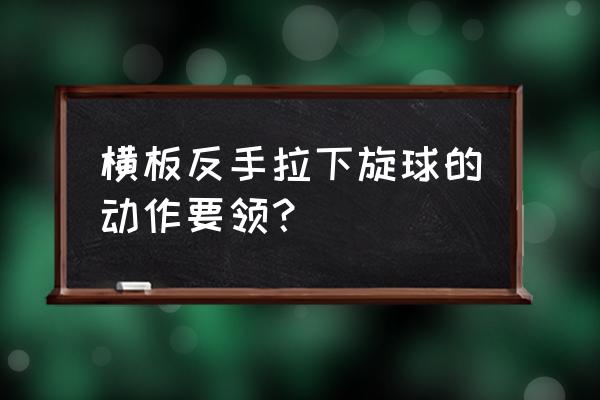 横拍拉下旋球的正确方法 横板反手拉下旋球的动作要领？