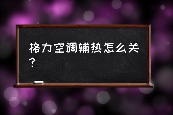 格力空调怎样关闭辅热 格力空调辅热怎么关？