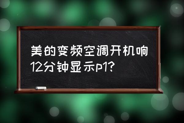 美的空调显示p1维修一下多少钱 美的变频空调开机响12分钟显示p1？