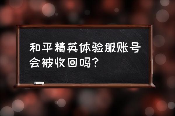 王者荣耀体验服多久不登会被收回 和平精英体验服账号会被收回吗？