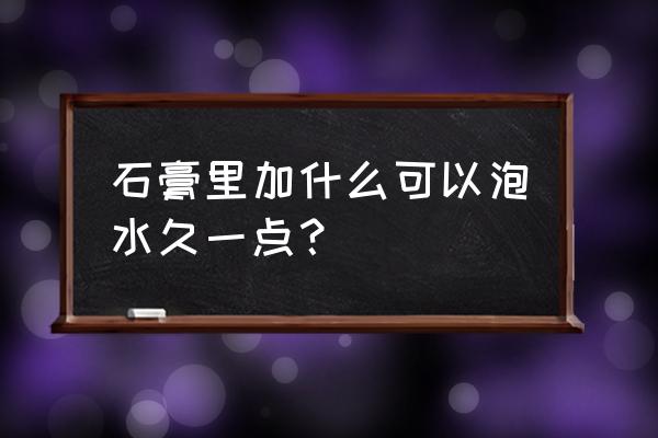 水泥中加石膏的作用是什么 石膏里加什么可以泡水久一点？