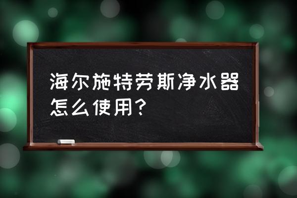 净水器的使用方法和技巧 海尔施特劳斯净水器怎么使用？