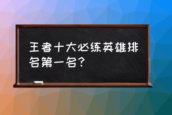 王者荣耀哪个法师英雄最吃操作 王者十大必练英雄排名第一名？