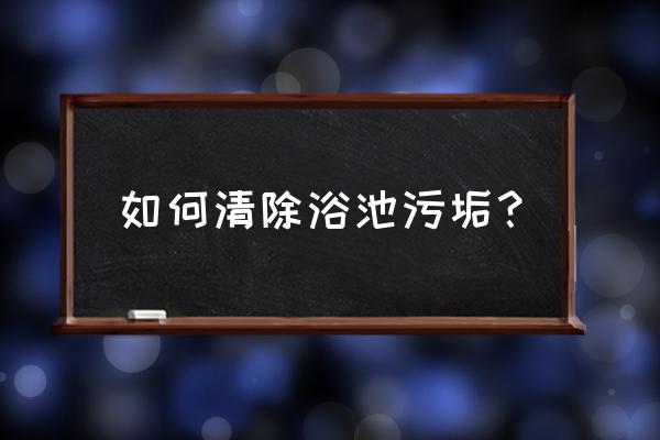 浴室的污垢怎么去除 如何清除浴池污垢？