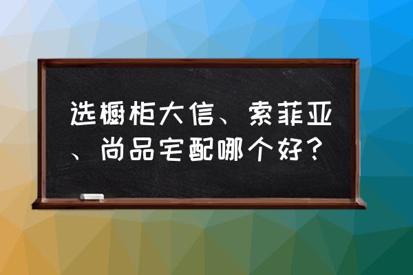 怎样选择衣柜给几点建议 选橱柜大信、索菲亚、尚品宅配哪个好？