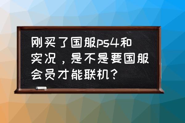 实况8网上联机 刚买了国服ps4和实况，是不是要国服会员才能联机？