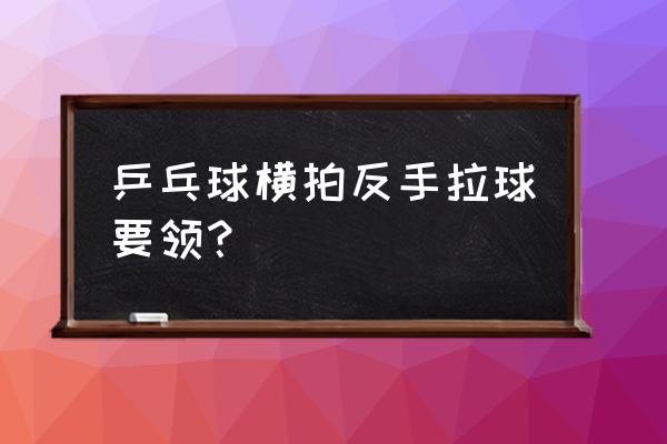 如何练好乒乓球横拍反手 乒乓球横拍反手拉球要领？