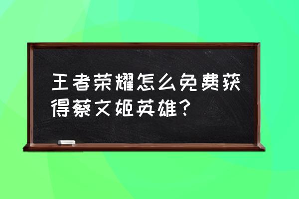 王者荣耀如何免费获取荣耀水晶 王者荣耀怎么免费获得蔡文姬英雄？