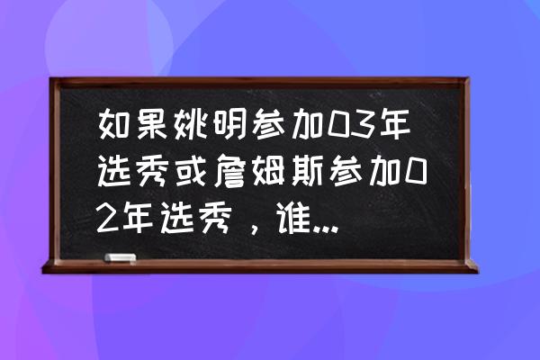 姚明是谁的选秀模板 如果姚明参加03年选秀或詹姆斯参加02年选秀，谁会当选状元？