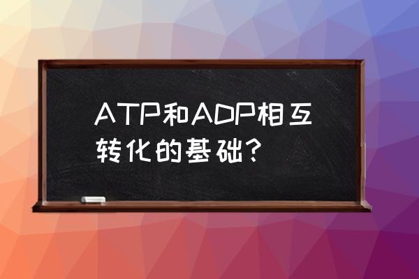 atp和adp的相互转化 ATP和ADP相互转化的基础？