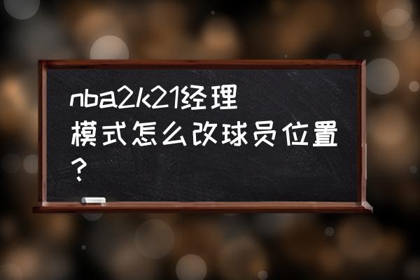 nba2k21街区地图怎么开 nba2k21经理模式怎么改球员位置？