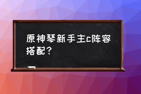 原神新手没有英雄用什么组合最好 原神琴新手主c阵容搭配？