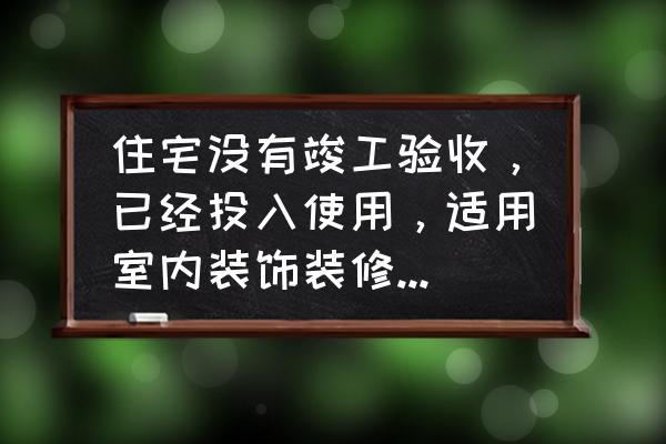 室内装修怎样验收 住宅没有竣工验收，已经投入使用，适用室内装饰装修管理办法？