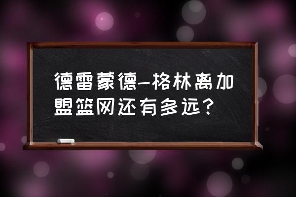 德雷蒙德格林新秀合同多大 德雷蒙德-格林离加盟篮网还有多远？