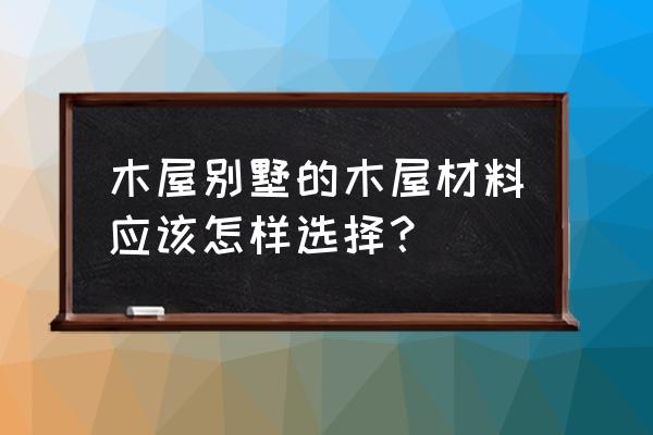 哪种木材做的木屋好 木屋别墅的木屋材料应该怎样选择？