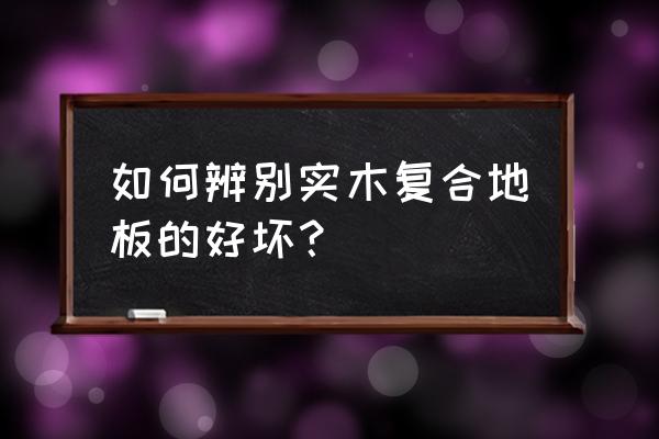 怎么挑选实木复合木地板 如何辨别实木复合地板的好坏？