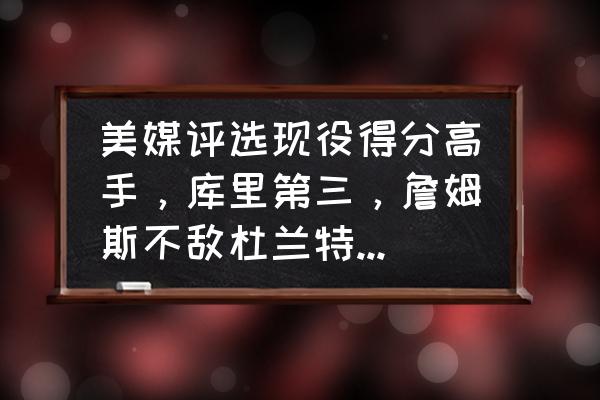 现役三分榜最新排名 美媒评选现役得分高手，库里第三，詹姆斯不敌杜兰特，你认为合理吗？