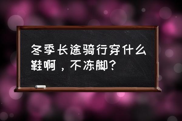 中国冬天适合骑行路线 冬季长途骑行穿什么鞋啊，不冻脚？