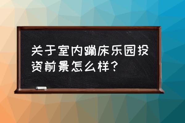 蹦床行业发展现状与市场前景分析 关于室内蹦床乐园投资前景怎么样？