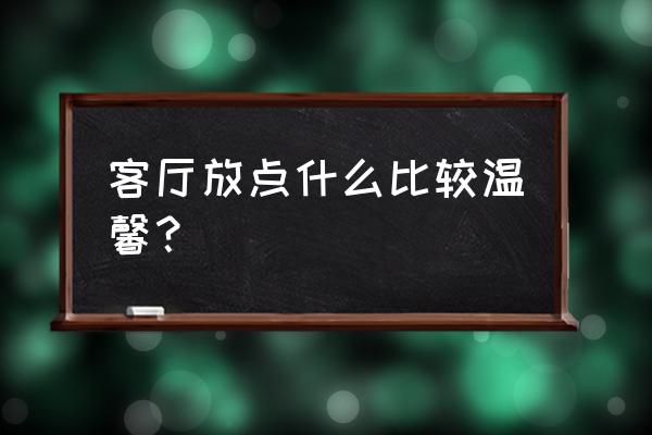 客厅如何显得温馨 客厅放点什么比较温馨？