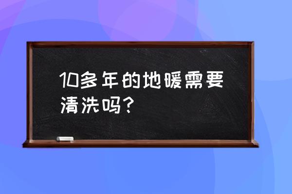 地暖怎么清洗才能正确 10多年的地暖需要清洗吗？