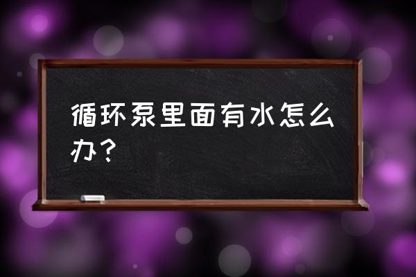 专用循环水泵常用解决方案 循环泵里面有水怎么办？