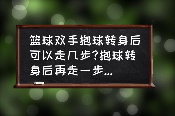 篮球十种转身投篮技巧 篮球双手抱球转身后可以走几步?抱球转身后再走一步然后再起跳是正常三步上篮还是走步？