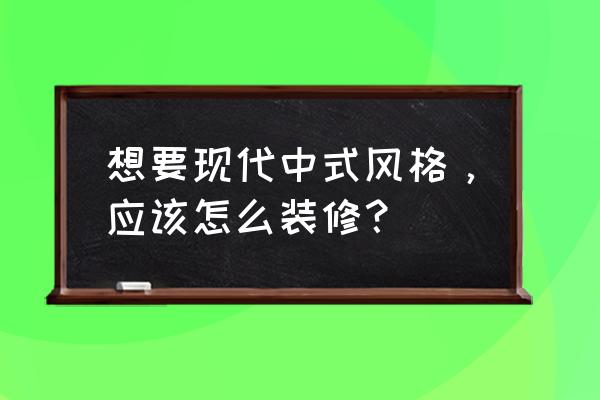 什么是新中式装修风格 想要现代中式风格，应该怎么装修？