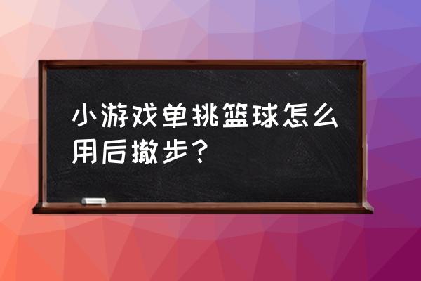 qq小程序单挑篮球怎么后撤步 小游戏单挑篮球怎么用后撤步？