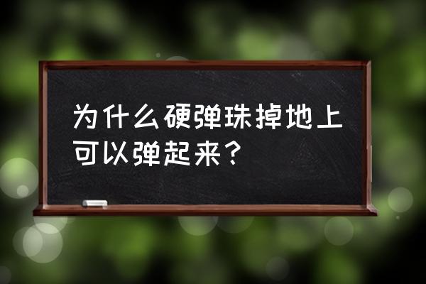 可以弹起来的球怎么做 为什么硬弹珠掉地上可以弹起来？