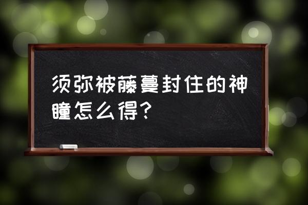 原神须弥神瞳绿色屏障怎么打开 须弥被藤蔓封住的神瞳怎么得？